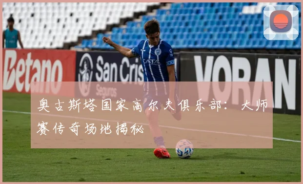 奥古斯塔国家高尔夫俱乐部：大师赛传奇场地揭秘