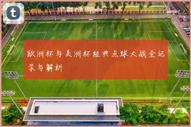 欧洲杯与美洲杯经典点球大战全记录与解析