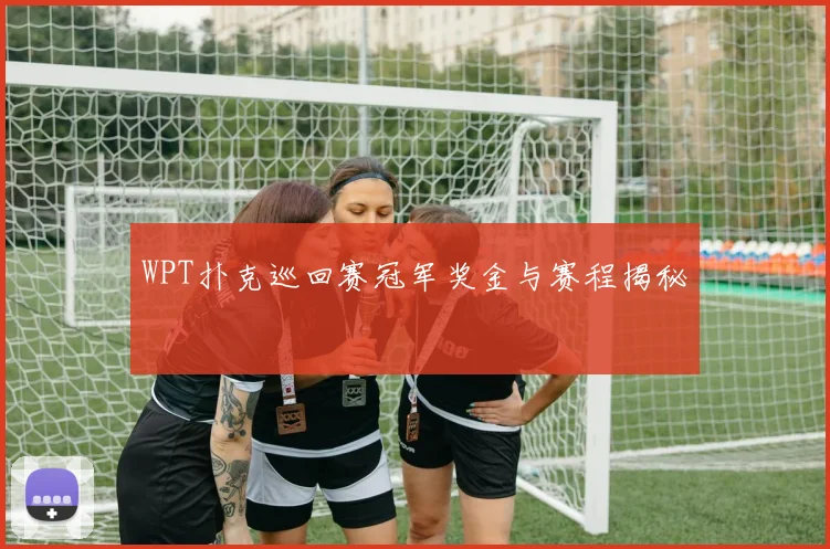 WPT扑克巡回赛冠军奖金与赛程揭秘
