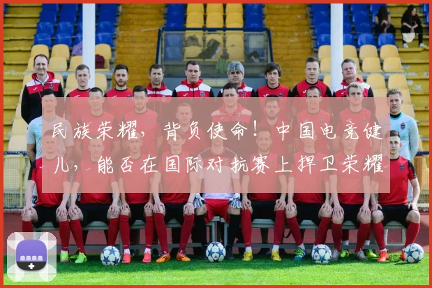民族荣耀，背负使命！中国电竞健儿，能否在国际对抗赛上捍卫荣耀
