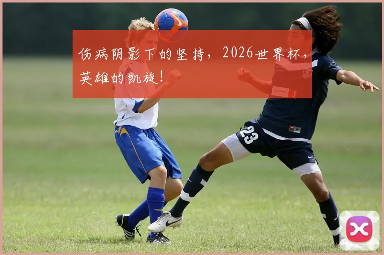 伤病阴影下的坚持，2026世界杯，英雄的凯旋！