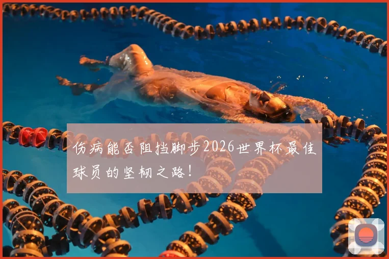 伤病能否阻挡脚步2026世界杯最佳球员的坚韧之路！