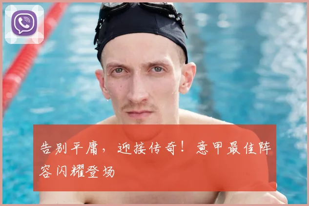 告别平庸，迎接传奇！意甲最佳阵容闪耀登场