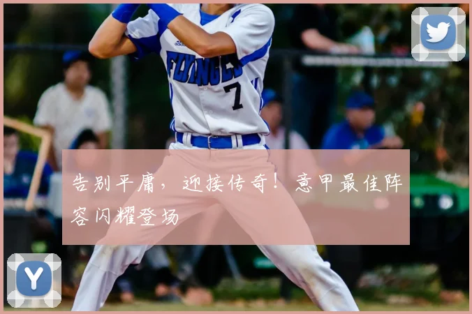 告别平庸，迎接传奇！意甲最佳阵容闪耀登场