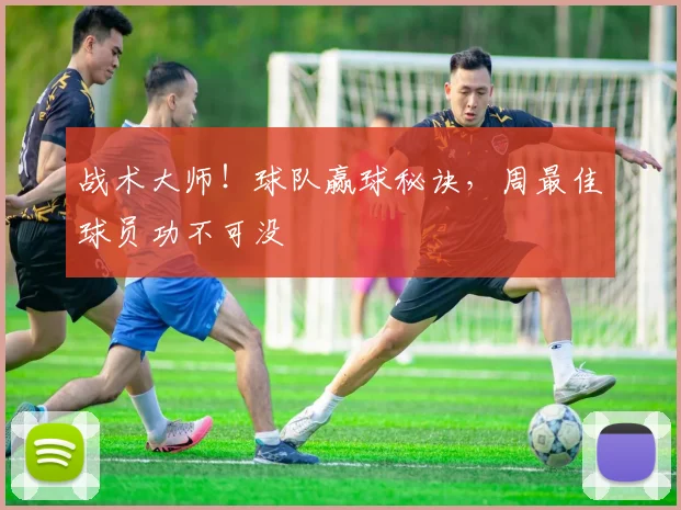 战术大师！球队赢球秘诀，周最佳球员功不可没