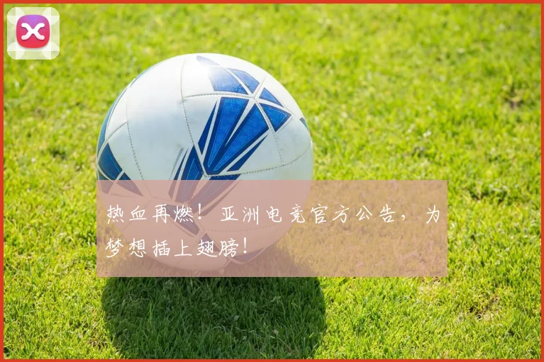 热血再燃！亚洲电竞官方公告，为梦想插上翅膀！