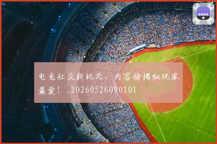 电竞社交新纪元，内容榜揭秘玩家最爱！_20260526090101