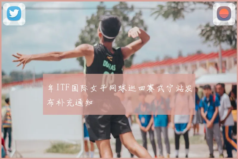 年ITF国际女子网球巡回赛武宁站发布补充通知