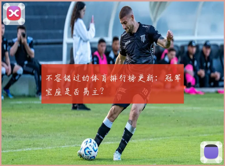 不容错过的体育排行榜更新：冠军宝座是否易主？