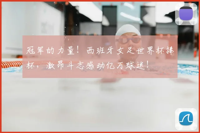 冠军的力量！西班牙女足世界杯捧杯，激昂斗志感动亿万球迷！