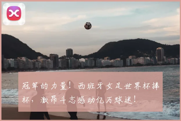 冠军的力量！西班牙女足世界杯捧杯，激昂斗志感动亿万球迷！