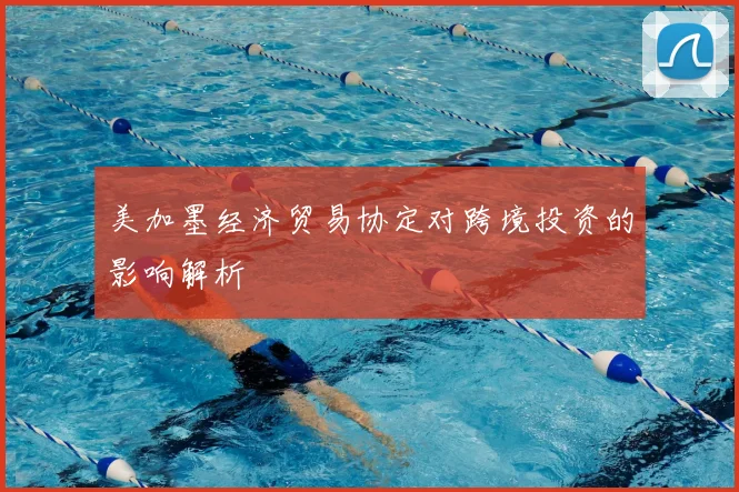 美加墨经济贸易协定对跨境投资的影响解析