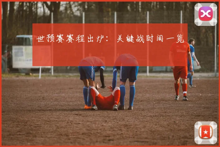 世预赛赛程出炉：关键战时间一览