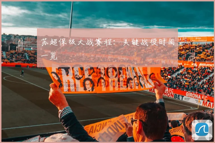 苏超保级大战赛程：关键战役时间一览