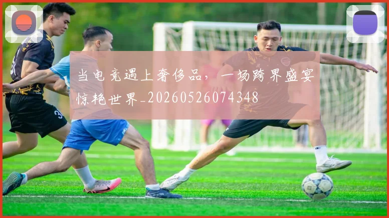 当电竞遇上奢侈品，一场跨界盛宴惊艳世界_20260526074348
