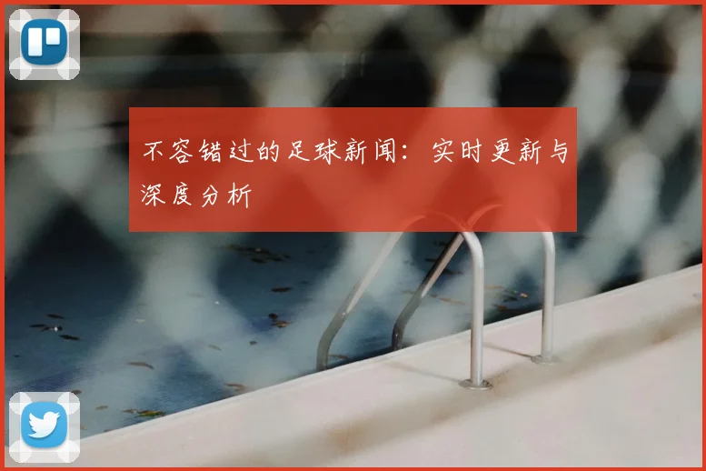 不容错过的足球新闻：实时更新与深度分析