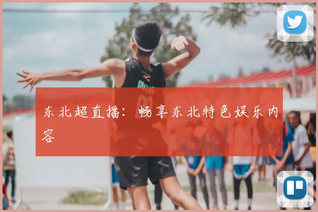 东北超直播：畅享东北特色娱乐内容