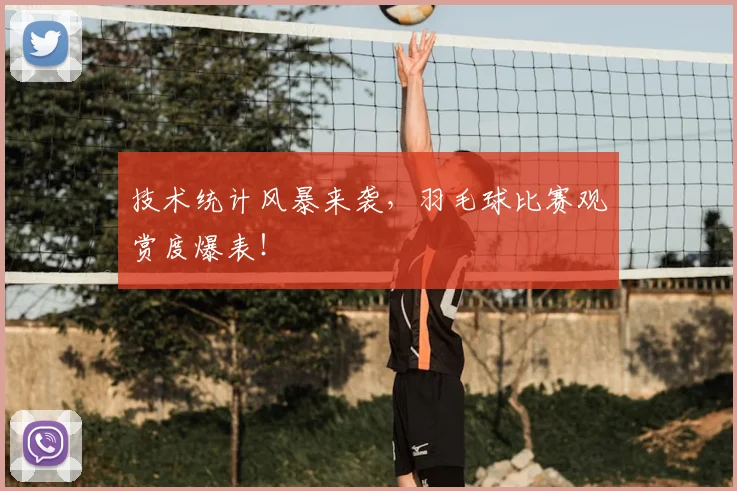 技术统计风暴来袭，羽毛球比赛观赏度爆表！