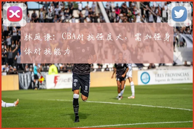 林庭谦：CBA对抗强度大，需加强身体对抗能力
