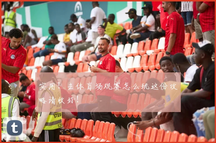 实用！去体育场观赛怎么玩这份攻略请收好！
