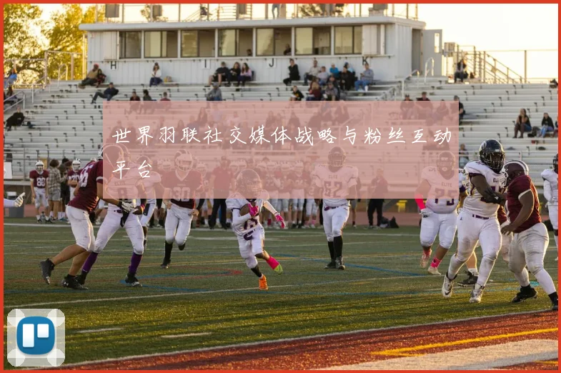 世界羽联社交媒体战略与粉丝互动平台