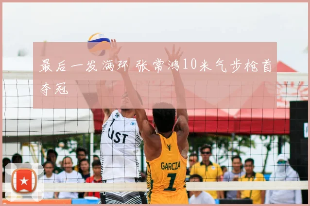最后一发满环 张常鸿10米气步枪首夺冠