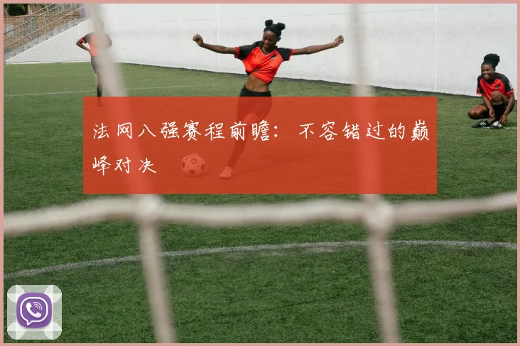法网八强赛程前瞻：不容错过的巅峰对决