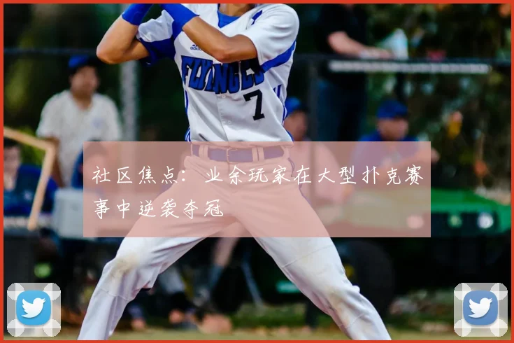 社区焦点：业余玩家在大型扑克赛事中逆袭夺冠
