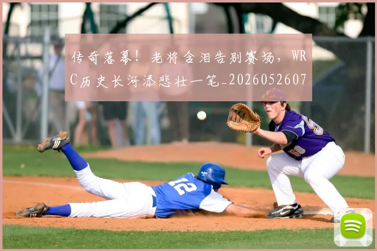 传奇落幕！老将含泪告别赛场，WRC历史长河添悲壮一笔_20260526072936