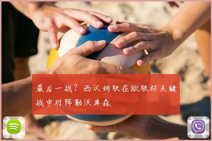 最后一战？西汉姆联在欧联杯关键战中对阵勒沃库森